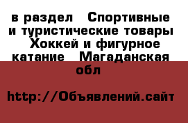 в раздел : Спортивные и туристические товары » Хоккей и фигурное катание . Магаданская обл.